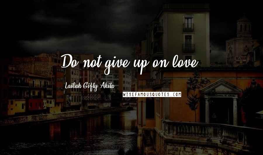 Lailah Gifty Akita Quotes: Do not give up on love.