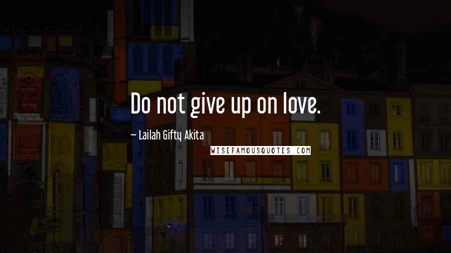 Lailah Gifty Akita Quotes: Do not give up on love.