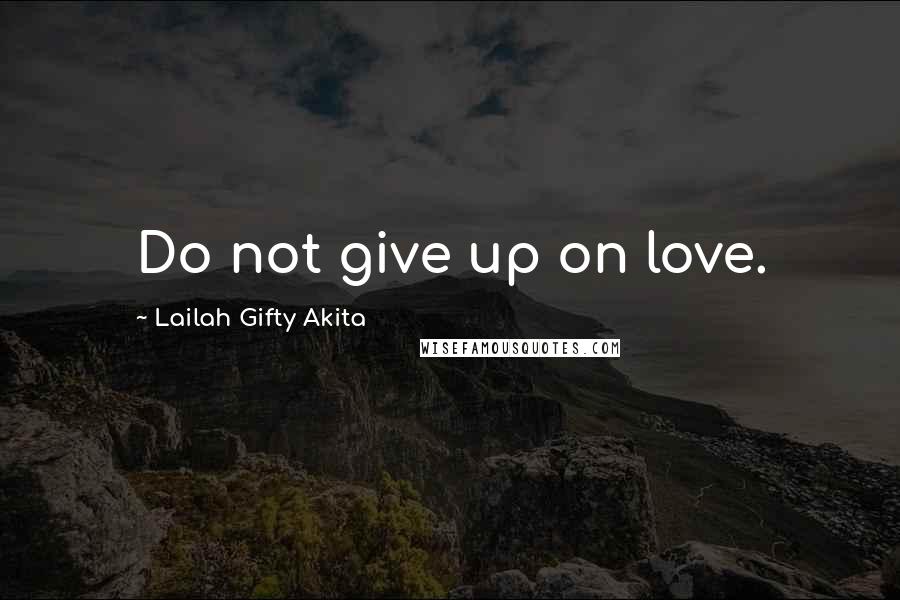 Lailah Gifty Akita Quotes: Do not give up on love.