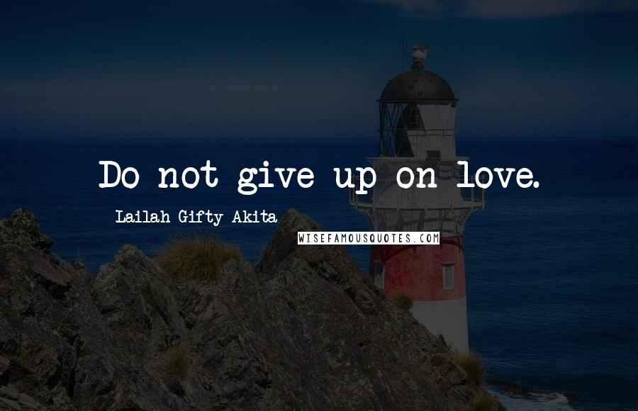 Lailah Gifty Akita Quotes: Do not give up on love.