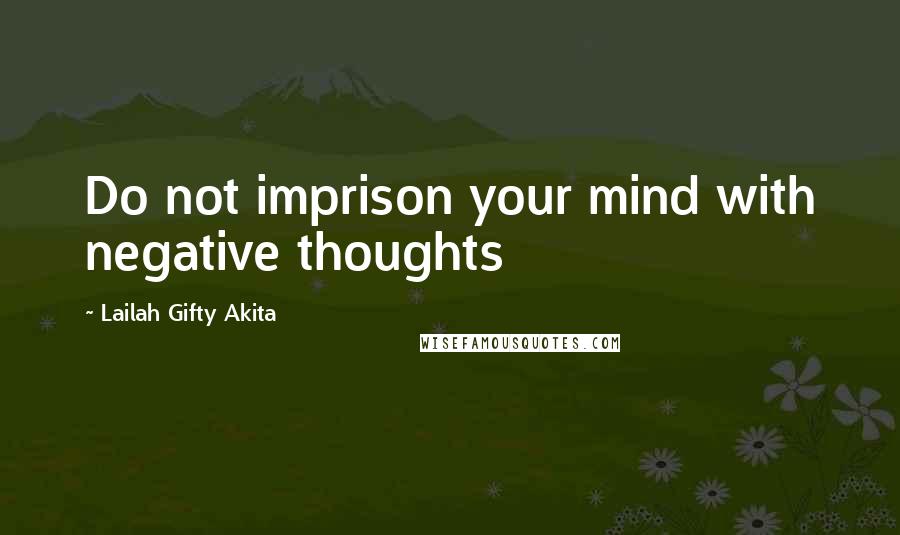 Lailah Gifty Akita Quotes: Do not imprison your mind with negative thoughts