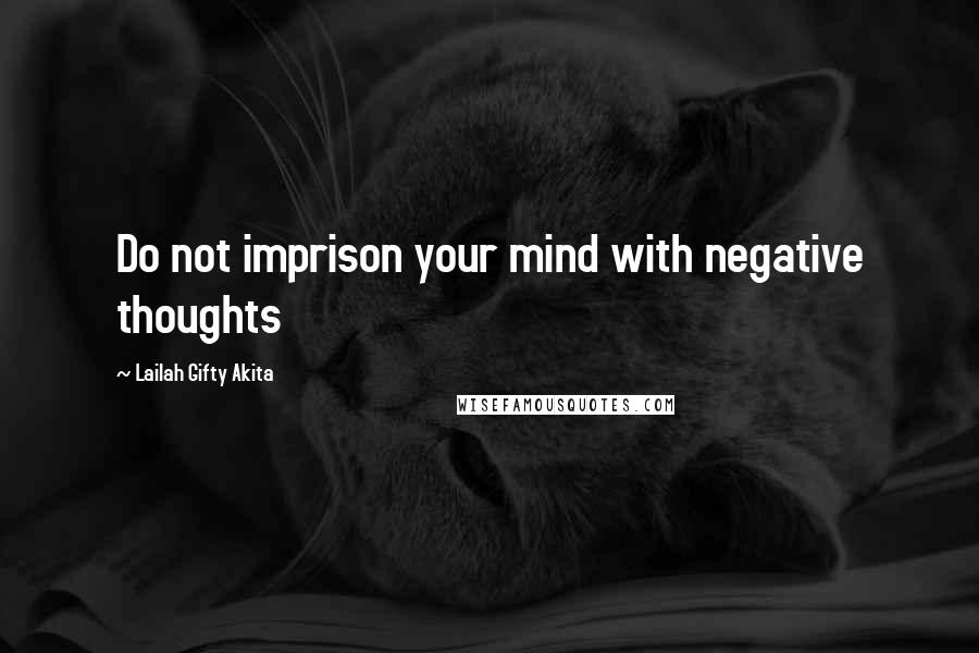 Lailah Gifty Akita Quotes: Do not imprison your mind with negative thoughts