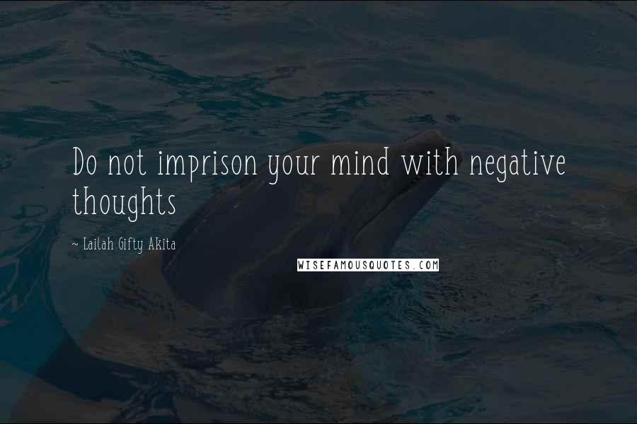 Lailah Gifty Akita Quotes: Do not imprison your mind with negative thoughts