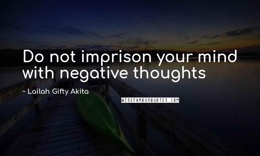 Lailah Gifty Akita Quotes: Do not imprison your mind with negative thoughts