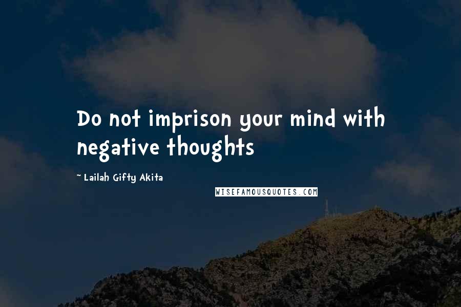 Lailah Gifty Akita Quotes: Do not imprison your mind with negative thoughts