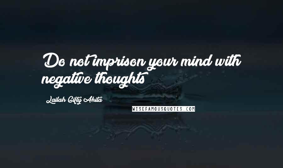 Lailah Gifty Akita Quotes: Do not imprison your mind with negative thoughts