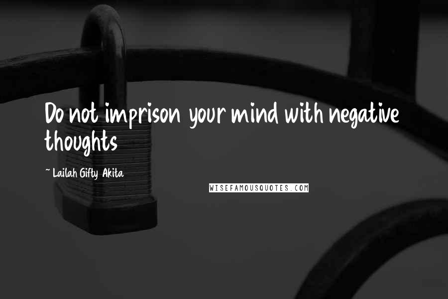 Lailah Gifty Akita Quotes: Do not imprison your mind with negative thoughts