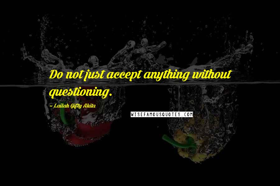 Lailah Gifty Akita Quotes: Do not just accept anything without questioning.