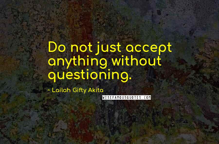 Lailah Gifty Akita Quotes: Do not just accept anything without questioning.