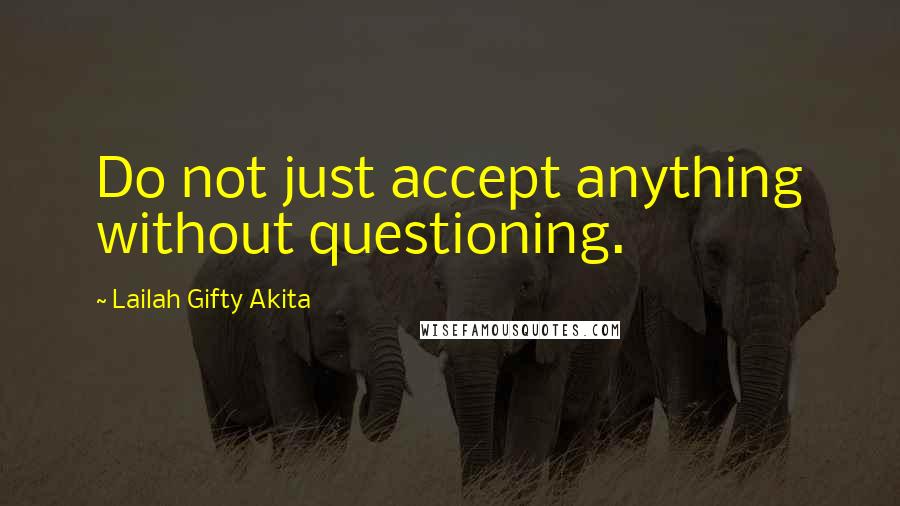 Lailah Gifty Akita Quotes: Do not just accept anything without questioning.