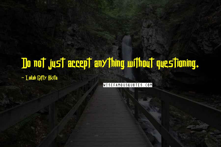 Lailah Gifty Akita Quotes: Do not just accept anything without questioning.