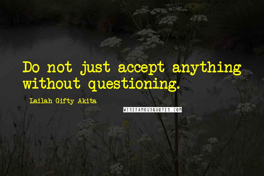 Lailah Gifty Akita Quotes: Do not just accept anything without questioning.