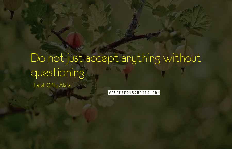 Lailah Gifty Akita Quotes: Do not just accept anything without questioning.