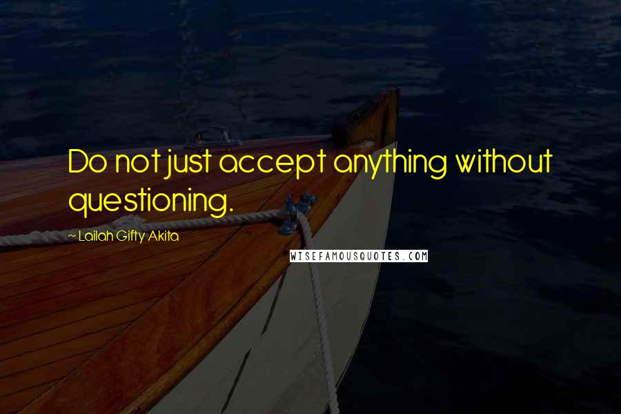 Lailah Gifty Akita Quotes: Do not just accept anything without questioning.