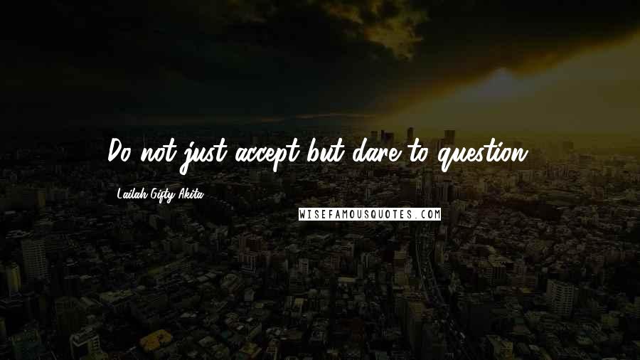 Lailah Gifty Akita Quotes: Do not just accept but dare to question.
