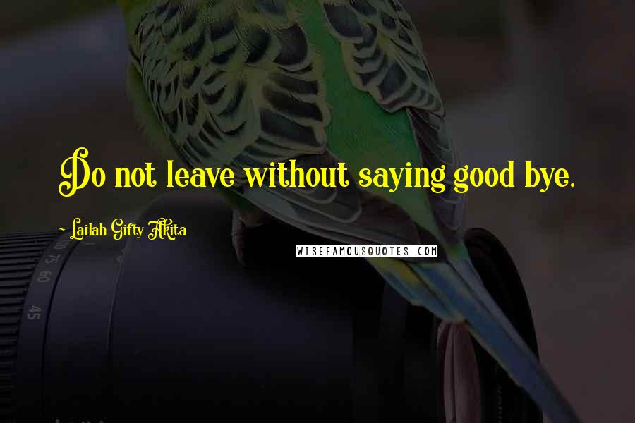 Lailah Gifty Akita Quotes: Do not leave without saying good bye.