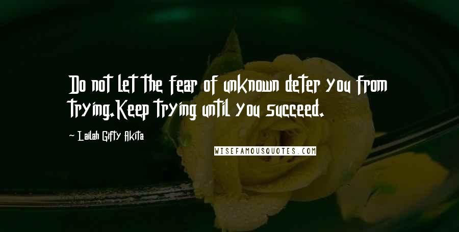 Lailah Gifty Akita Quotes: Do not let the fear of unknown deter you from trying.Keep trying until you succeed.