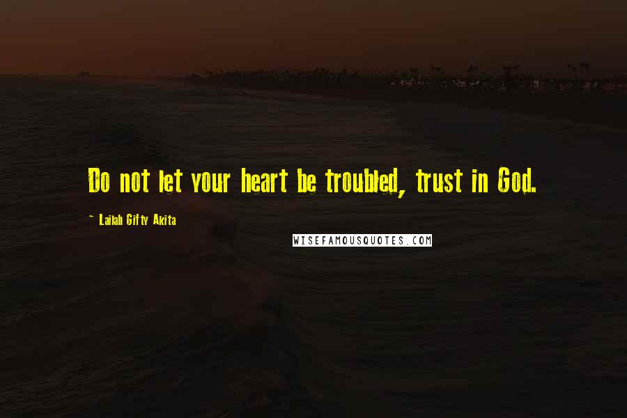 Lailah Gifty Akita Quotes: Do not let your heart be troubled, trust in God.