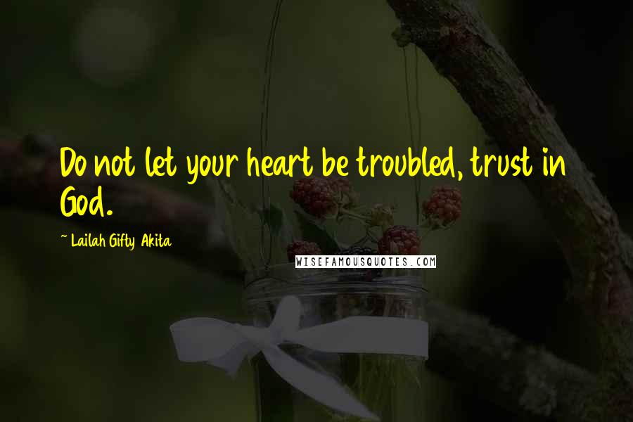 Lailah Gifty Akita Quotes: Do not let your heart be troubled, trust in God.