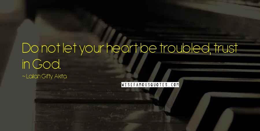 Lailah Gifty Akita Quotes: Do not let your heart be troubled, trust in God.