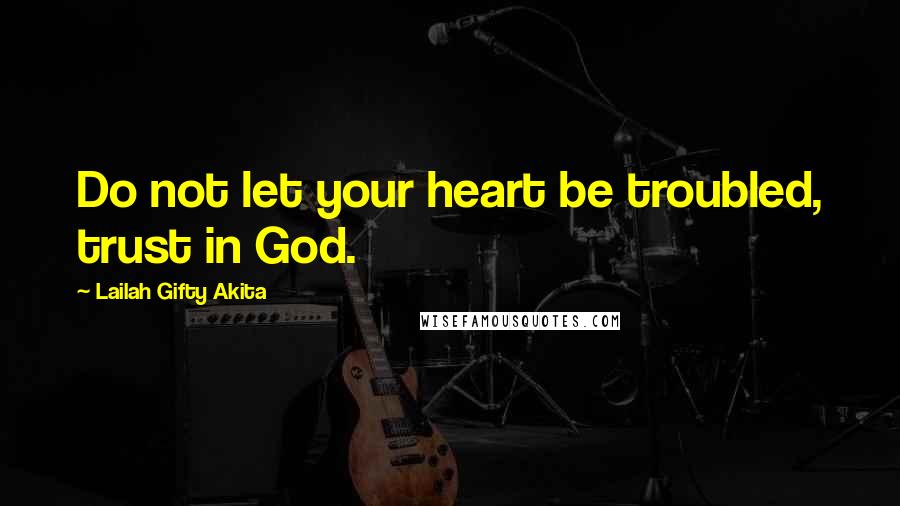 Lailah Gifty Akita Quotes: Do not let your heart be troubled, trust in God.