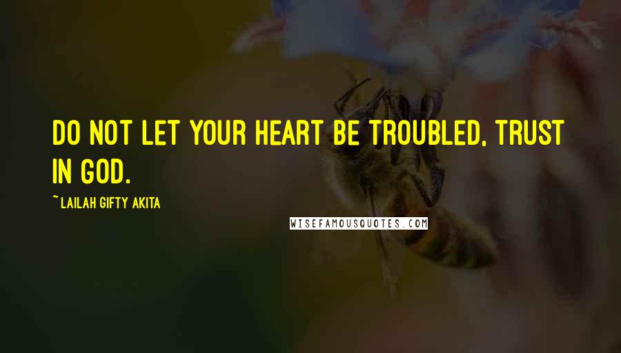 Lailah Gifty Akita Quotes: Do not let your heart be troubled, trust in God.