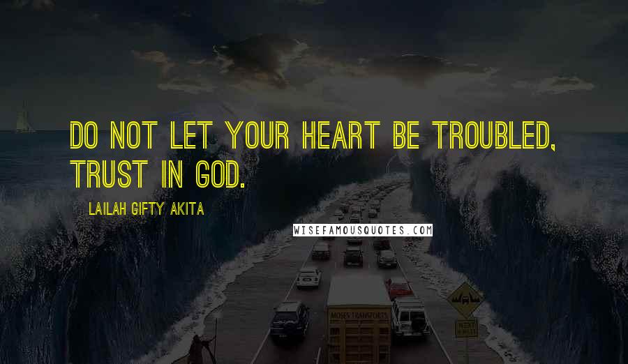 Lailah Gifty Akita Quotes: Do not let your heart be troubled, trust in God.