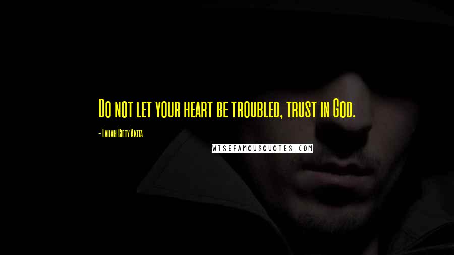 Lailah Gifty Akita Quotes: Do not let your heart be troubled, trust in God.
