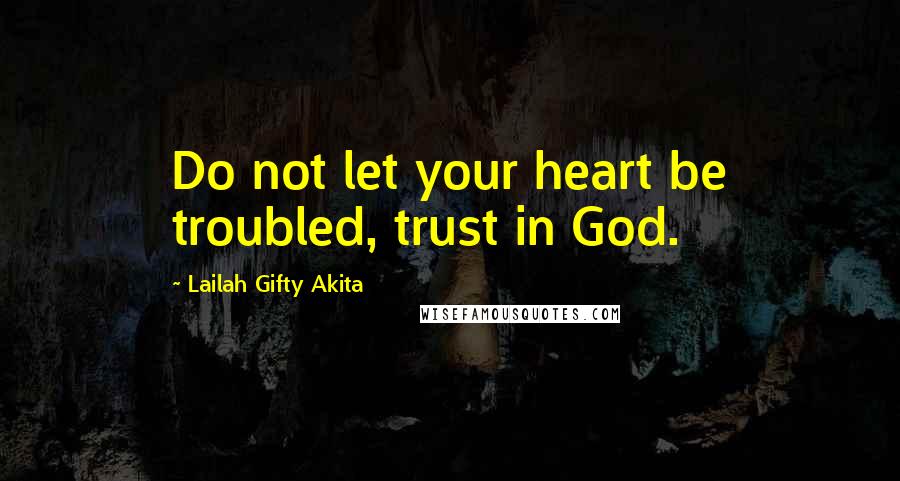 Lailah Gifty Akita Quotes: Do not let your heart be troubled, trust in God.