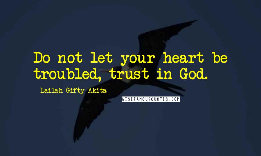 Lailah Gifty Akita Quotes: Do not let your heart be troubled, trust in God.