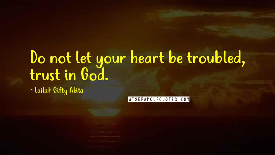 Lailah Gifty Akita Quotes: Do not let your heart be troubled, trust in God.