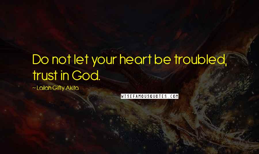 Lailah Gifty Akita Quotes: Do not let your heart be troubled, trust in God.