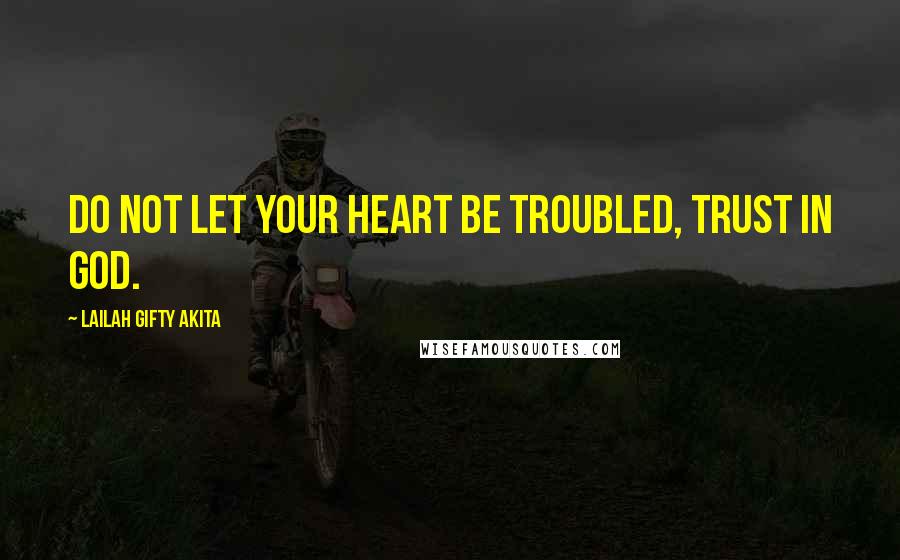 Lailah Gifty Akita Quotes: Do not let your heart be troubled, trust in God.