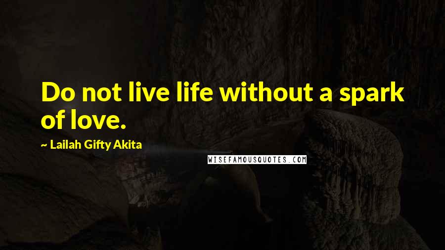 Lailah Gifty Akita Quotes: Do not live life without a spark of love.