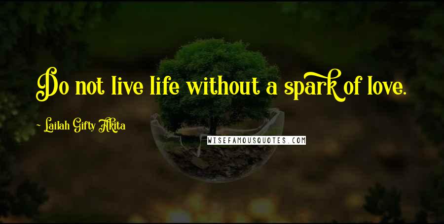 Lailah Gifty Akita Quotes: Do not live life without a spark of love.