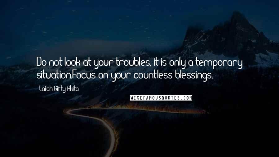 Lailah Gifty Akita Quotes: Do not look at your troubles, it is only a temporary situation.Focus on your countless blessings.