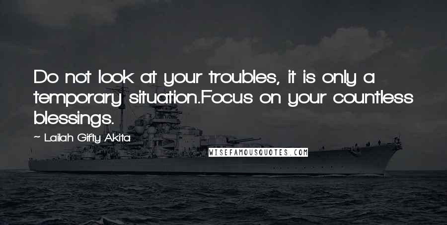 Lailah Gifty Akita Quotes: Do not look at your troubles, it is only a temporary situation.Focus on your countless blessings.