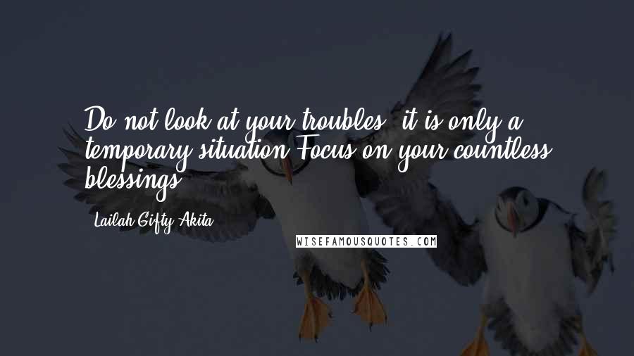 Lailah Gifty Akita Quotes: Do not look at your troubles, it is only a temporary situation.Focus on your countless blessings.