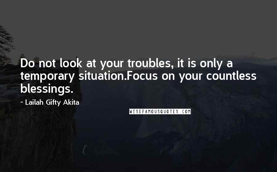 Lailah Gifty Akita Quotes: Do not look at your troubles, it is only a temporary situation.Focus on your countless blessings.