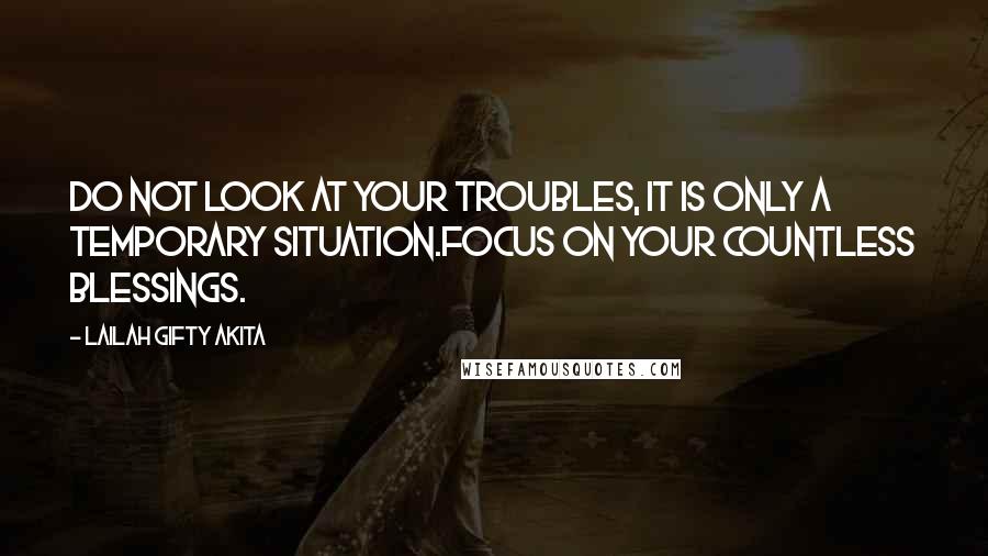 Lailah Gifty Akita Quotes: Do not look at your troubles, it is only a temporary situation.Focus on your countless blessings.