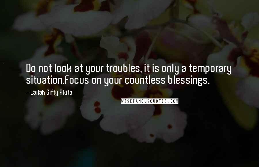 Lailah Gifty Akita Quotes: Do not look at your troubles, it is only a temporary situation.Focus on your countless blessings.