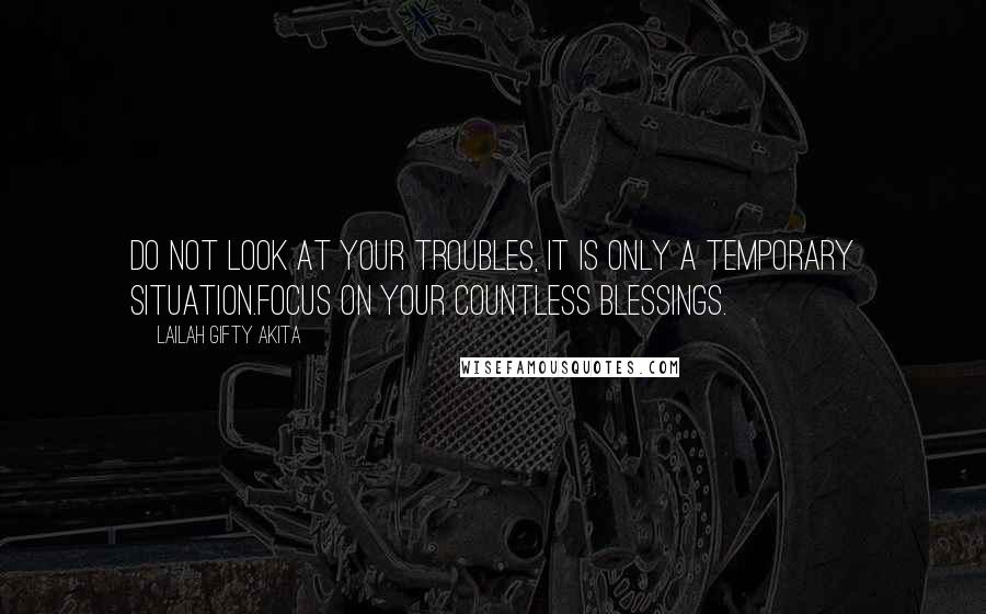 Lailah Gifty Akita Quotes: Do not look at your troubles, it is only a temporary situation.Focus on your countless blessings.