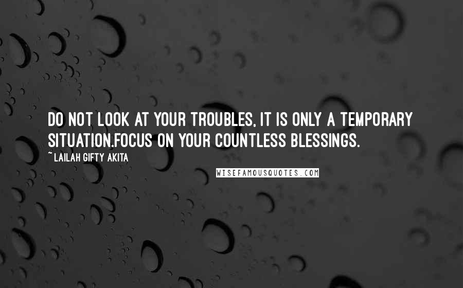 Lailah Gifty Akita Quotes: Do not look at your troubles, it is only a temporary situation.Focus on your countless blessings.