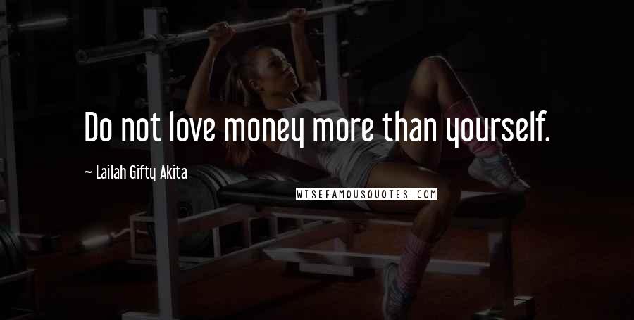 Lailah Gifty Akita Quotes: Do not love money more than yourself.