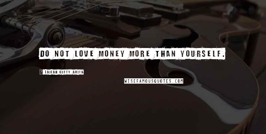 Lailah Gifty Akita Quotes: Do not love money more than yourself.