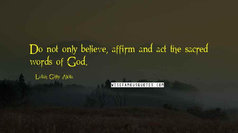 Lailah Gifty Akita Quotes: Do not only believe, affirm and act the sacred words of God.