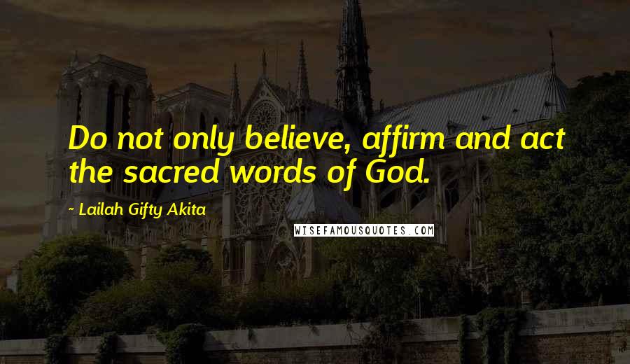 Lailah Gifty Akita Quotes: Do not only believe, affirm and act the sacred words of God.