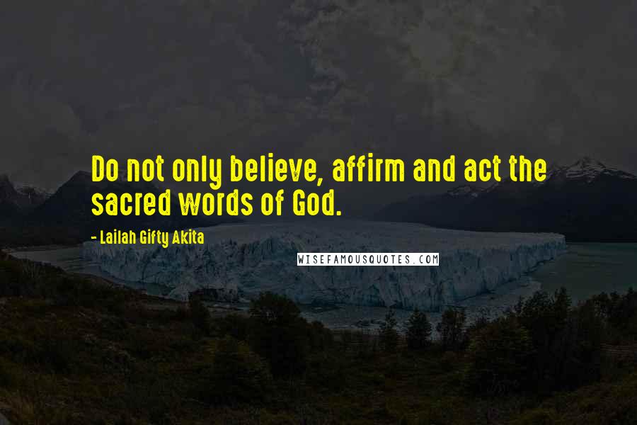 Lailah Gifty Akita Quotes: Do not only believe, affirm and act the sacred words of God.