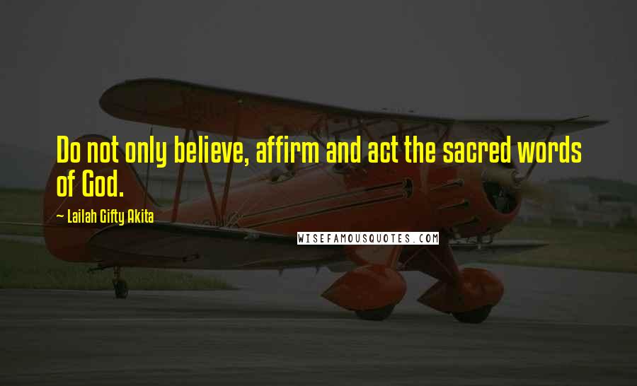 Lailah Gifty Akita Quotes: Do not only believe, affirm and act the sacred words of God.
