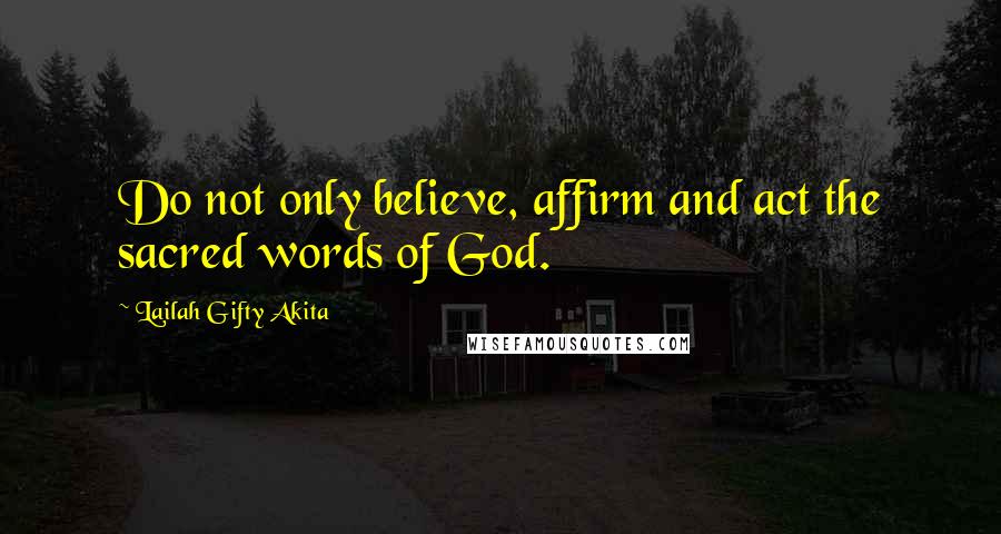 Lailah Gifty Akita Quotes: Do not only believe, affirm and act the sacred words of God.